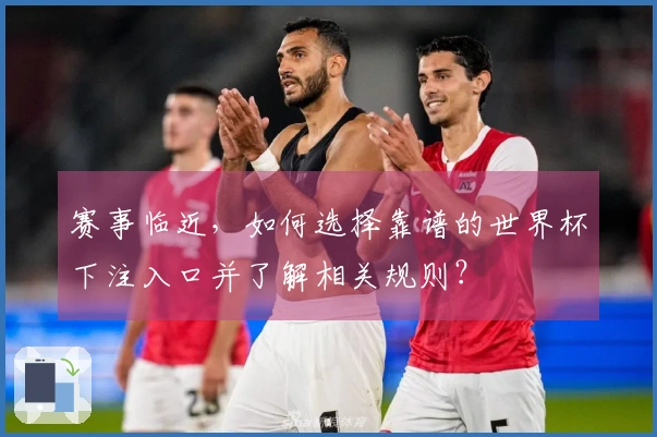赛事临近，如何选择靠谱的世界杯下注入口并了解相关规则？