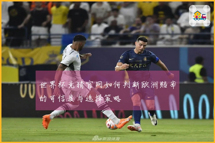 世界杯竞猜官网如何判断欧洲赔率的可信度与选择策略
