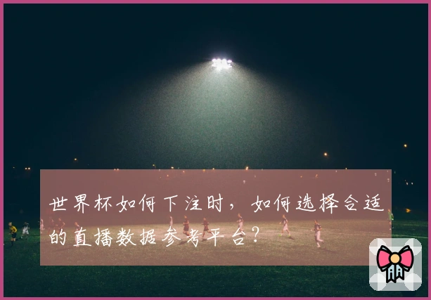 世界杯如何下注时，如何选择合适的直播数据参考平台？