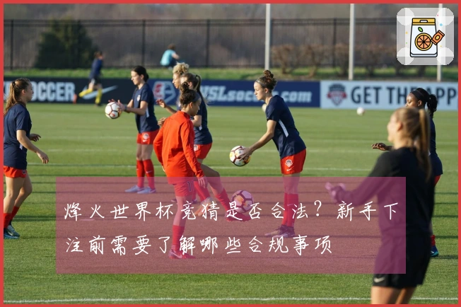 烽火世界杯竞猜是否合法？新手下注前需要了解哪些合规事项