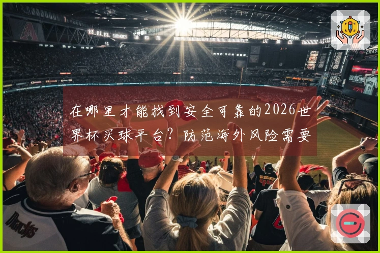 在哪里才能找到安全可靠的2026世界杯买球平台？防范海外风险需要注意哪些事项？