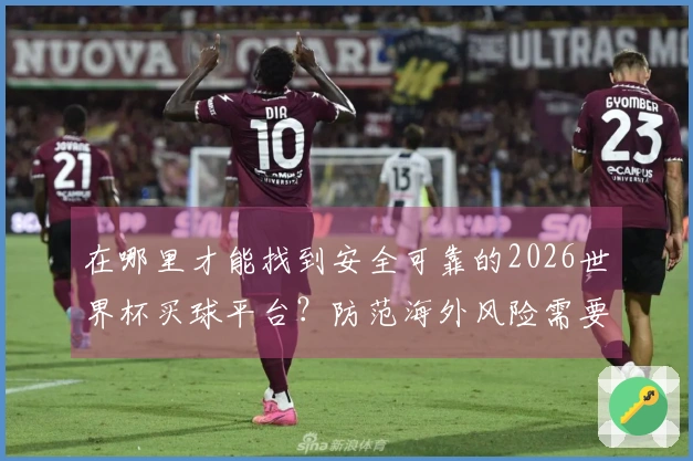 在哪里才能找到安全可靠的2026世界杯买球平台？防范海外风险需要注意哪些事项？